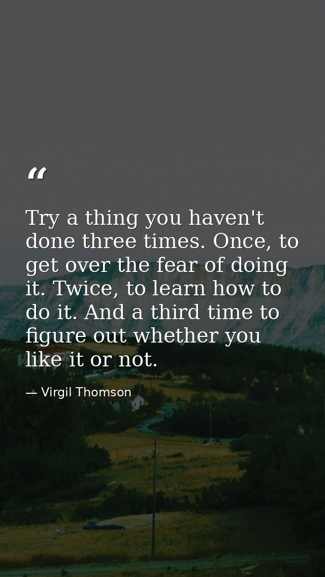 Try a thing you haven't done three times. Once, to get over the fear of doing it. Twice, to learn how to do it. And a th — Virgil Thomson