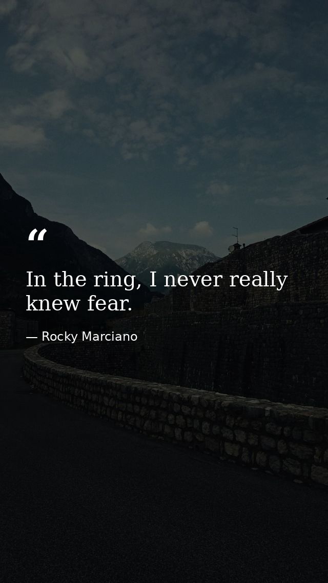 In the ring, I never really knew fear. — Rocky Marciano