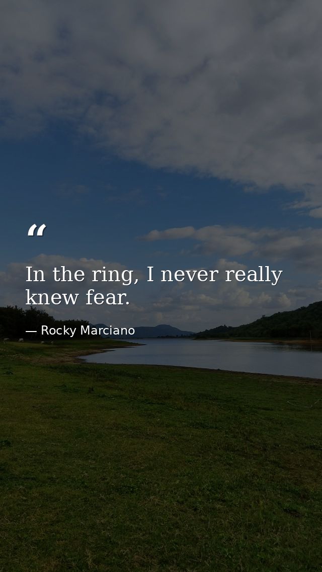 In the ring, I never really knew fear. — Rocky Marciano