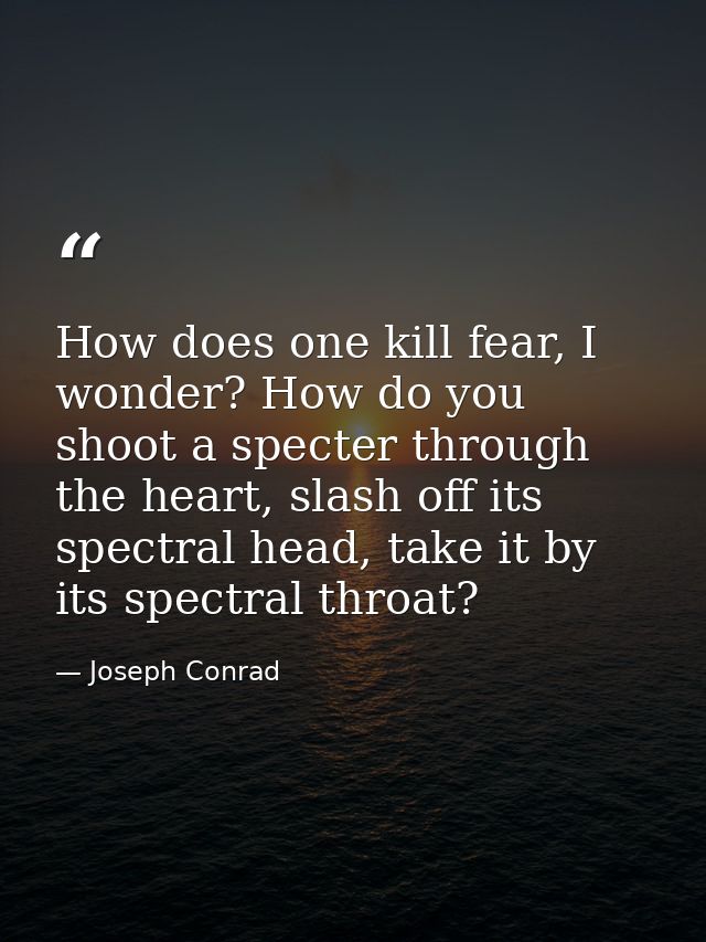 How does one kill fear, I wonder? How do you shoot a specter through the heart, slash off its spectral head, take it by  — Joseph Conrad