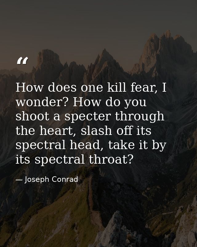 How does one kill fear, I wonder? How do you shoot a specter through the heart, slash off its spectral head, take it by  — Joseph Conrad