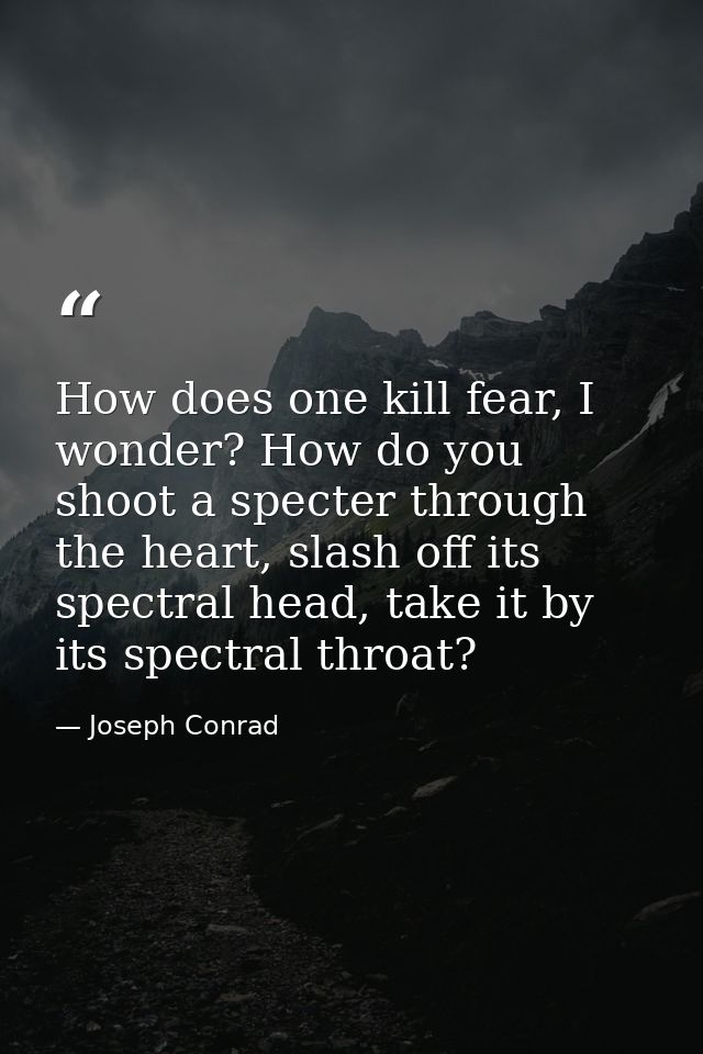 How does one kill fear, I wonder? How do you shoot a specter through the heart, slash off its spectral head, take it by  — Joseph Conrad