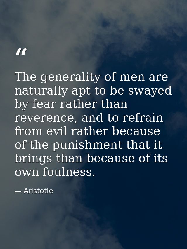 The generality of men are naturally apt to be swayed by fear rather than reverence, and to refrain from evil rather beca — Aristotle