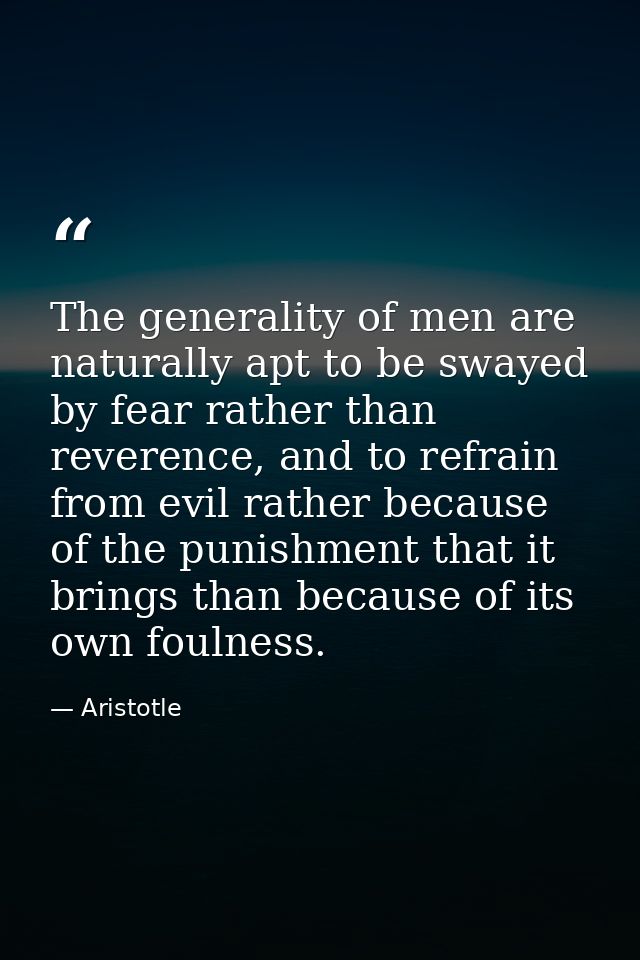 The generality of men are naturally apt to be swayed by fear rather than reverence, and to refrain from evil rather beca — Aristotle