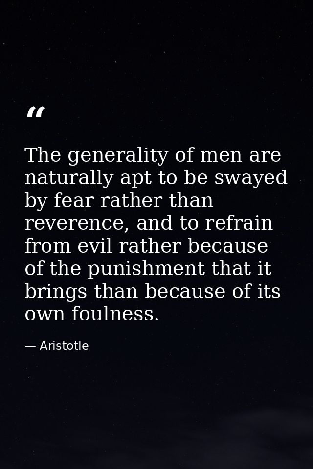 The generality of men are naturally apt to be swayed by fear rather than reverence, and to refrain from evil rather beca — Aristotle
