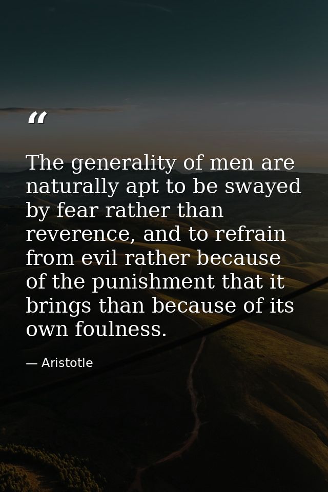 The generality of men are naturally apt to be swayed by fear rather than reverence, and to refrain from evil rather beca — Aristotle