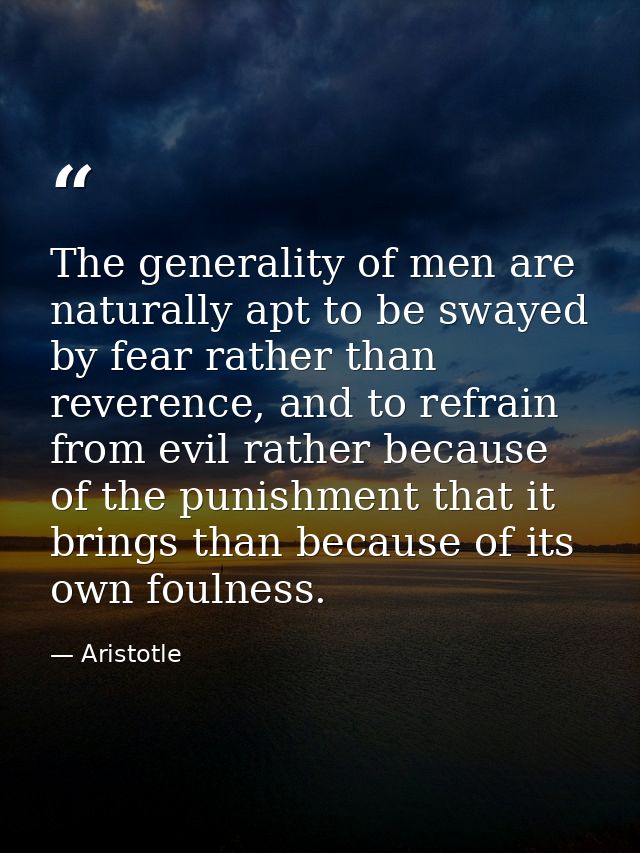 The generality of men are naturally apt to be swayed by fear rather than reverence, and to refrain from evil rather beca — Aristotle