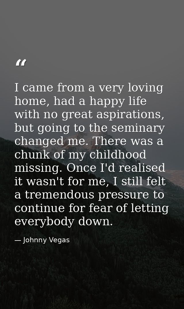 I came from a very loving home, had a happy life with no great aspirations, but going to the seminary changed me. There  — Johnny Vegas
