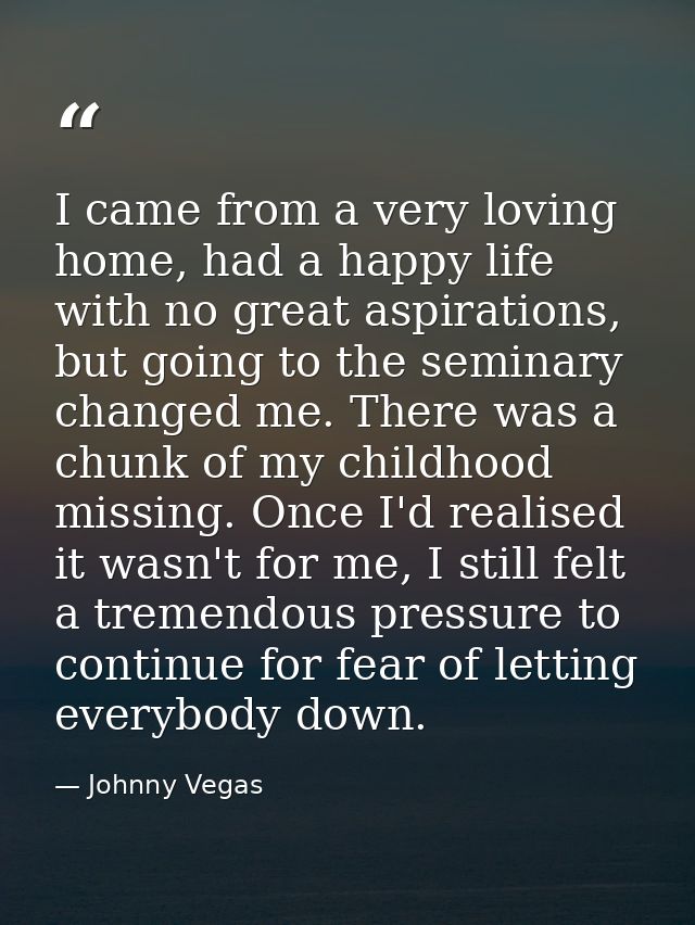 I came from a very loving home, had a happy life with no great aspirations, but going to the seminary changed me. There  — Johnny Vegas