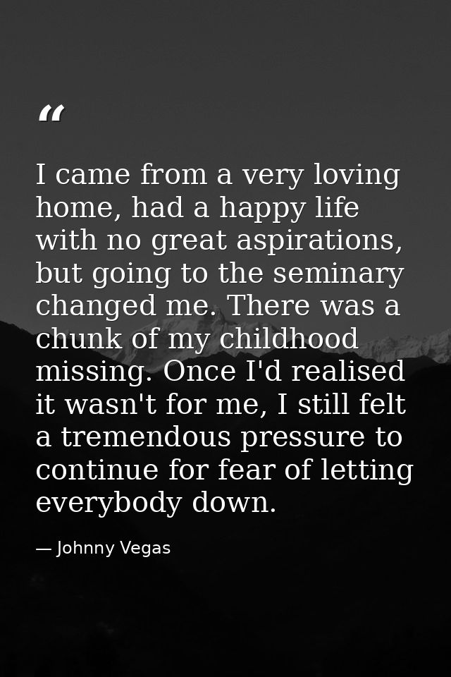 I came from a very loving home, had a happy life with no great aspirations, but going to the seminary changed me. There  — Johnny Vegas