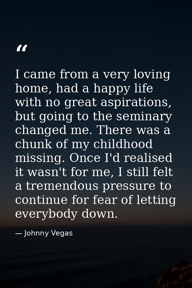 I came from a very loving home, had a happy life with no great aspirations, but going to the seminary changed me. There  — Johnny Vegas