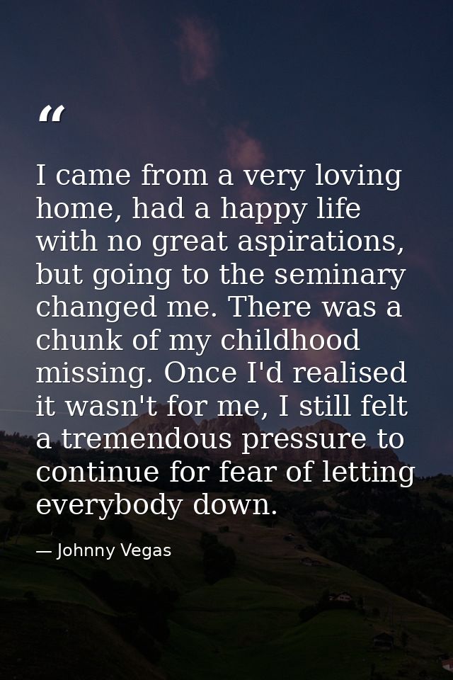 I came from a very loving home, had a happy life with no great aspirations, but going to the seminary changed me. There  — Johnny Vegas