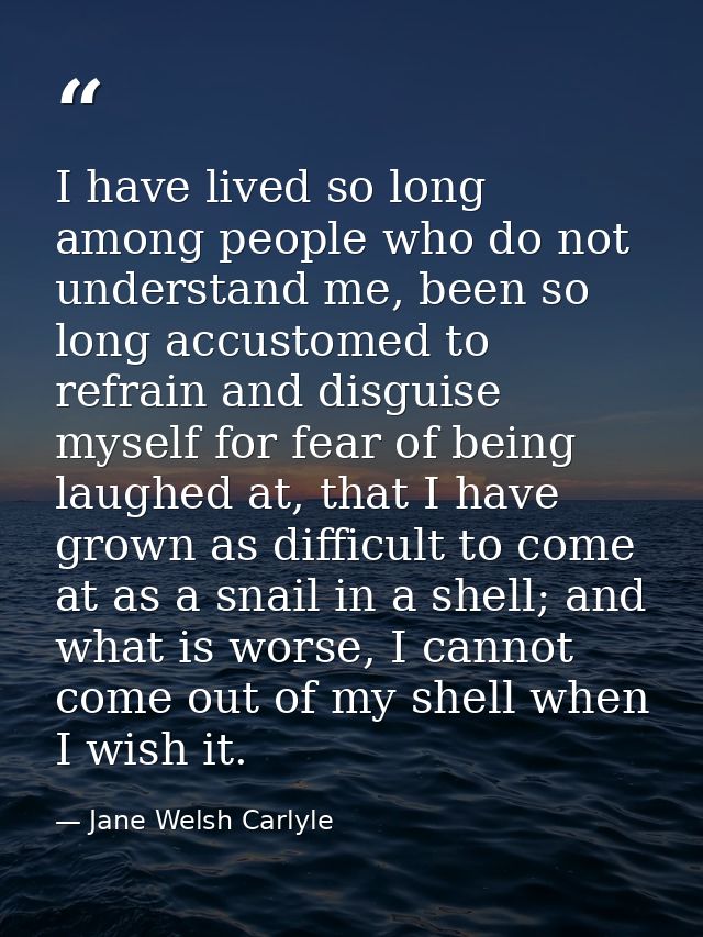 I have lived so long among people who do not understand me, been so long accustomed to refrain and disguise myself for f — Jane Welsh Carlyle