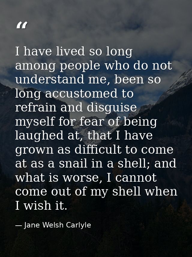 I have lived so long among people who do not understand me, been so long accustomed to refrain and disguise myself for f — Jane Welsh Carlyle