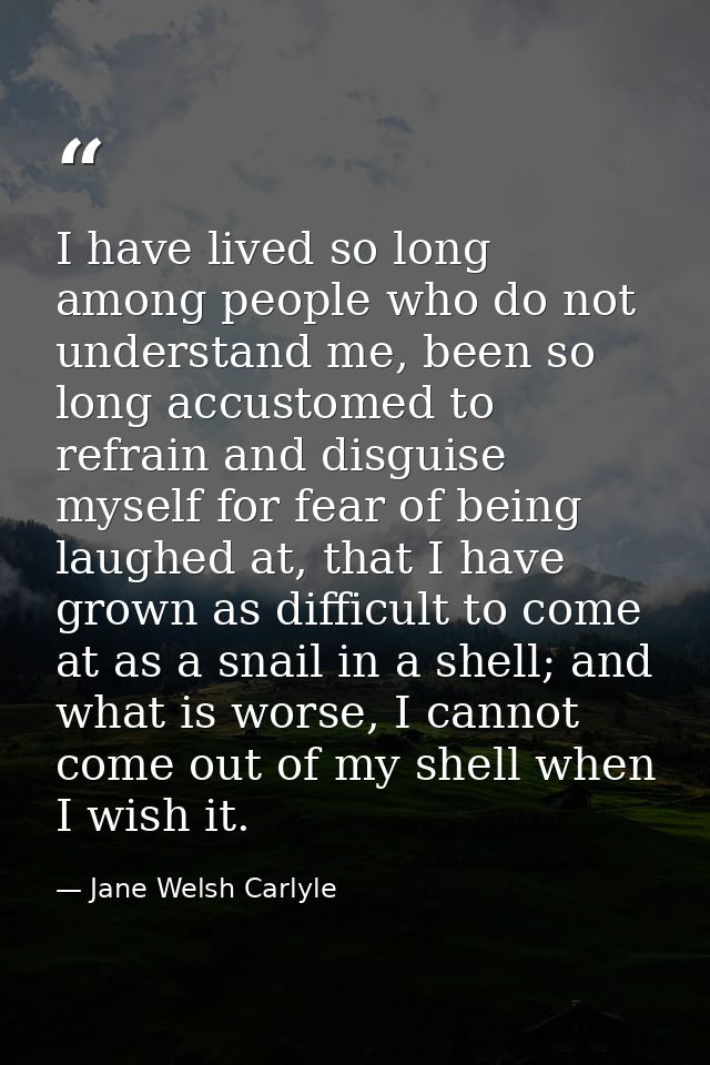 I have lived so long among people who do not understand me, been so long accustomed to refrain and disguise myself for f — Jane Welsh Carlyle