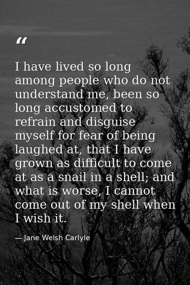 I have lived so long among people who do not understand me, been so long accustomed to refrain and disguise myself for f — Jane Welsh Carlyle