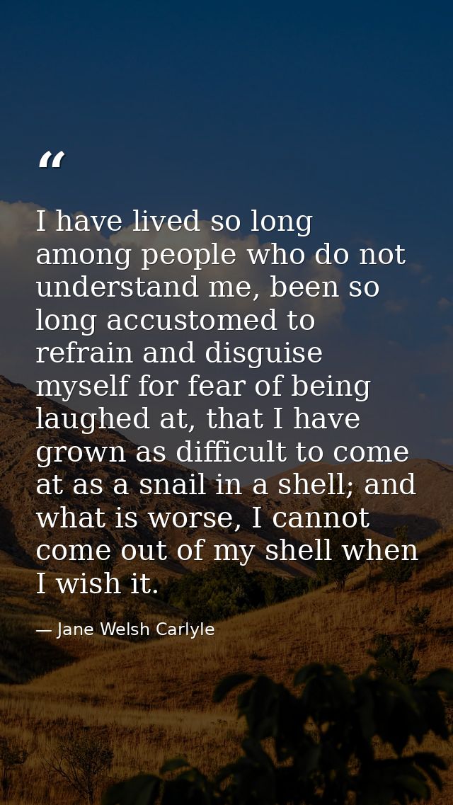 I have lived so long among people who do not understand me, been so long accustomed to refrain and disguise myself for f — Jane Welsh Carlyle