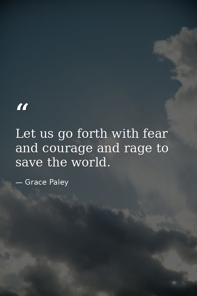 Let us go forth with fear and courage and rage to save the world. — Grace Paley