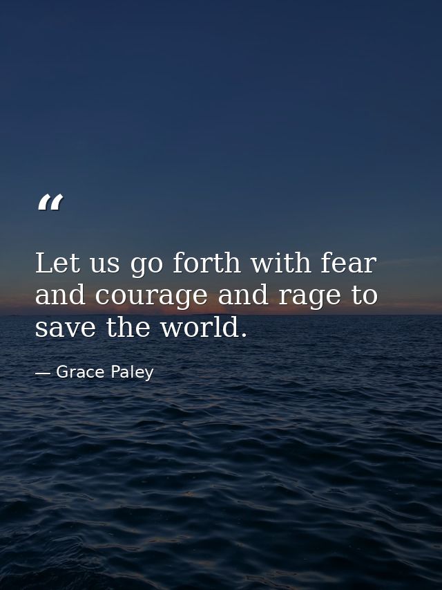 Let us go forth with fear and courage and rage to save the world. — Grace Paley