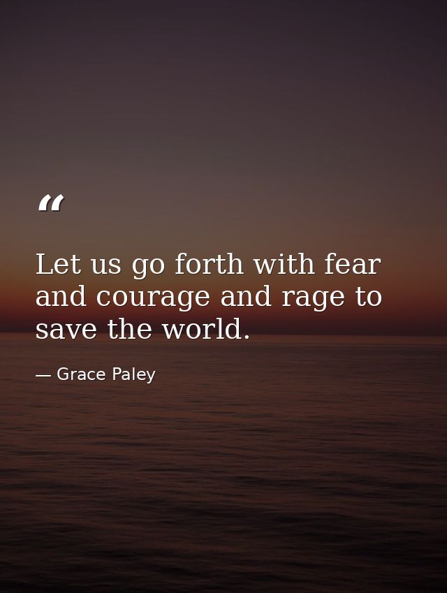 Let us go forth with fear and courage and rage to save the world. — Grace Paley