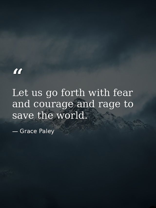 Let us go forth with fear and courage and rage to save the world. — Grace Paley
