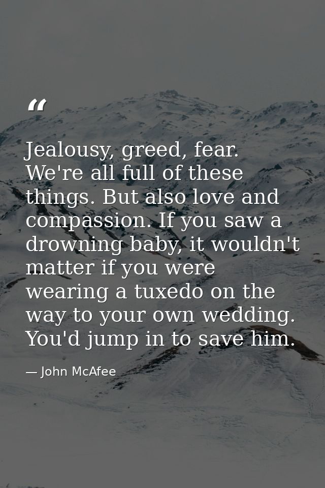 Jealousy, greed, fear. We're all full of these things. But also love and compassion. If you saw a drowning baby, it woul — John McAfee