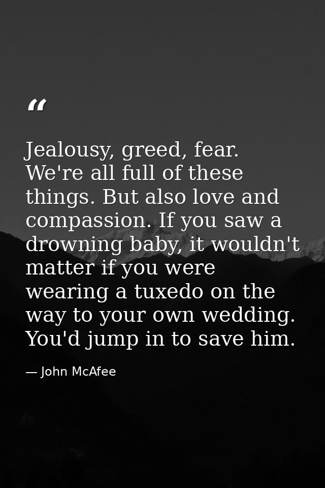Jealousy, greed, fear. We're all full of these things. But also love and compassion. If you saw a drowning baby, it woul — John McAfee