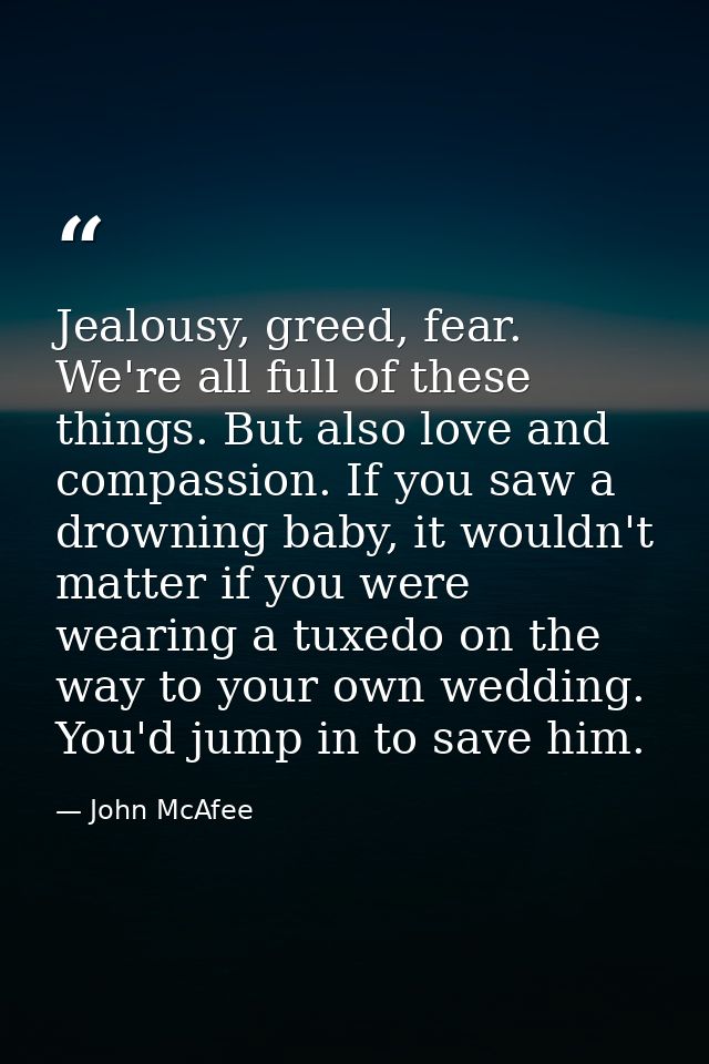Jealousy, greed, fear. We're all full of these things. But also love and compassion. If you saw a drowning baby, it woul — John McAfee
