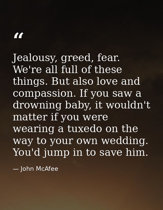 Jealousy, greed, fear. We're all full of these things. But also love and compassion. If you saw a drowning baby, it woul — John McAfee