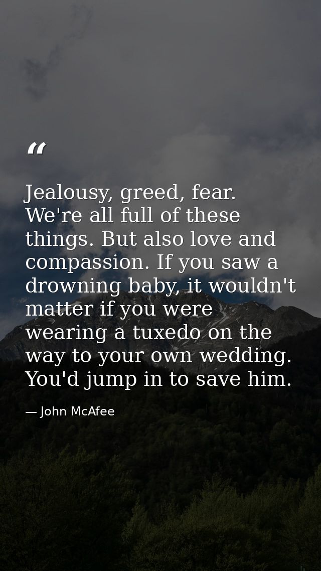 Jealousy, greed, fear. We're all full of these things. But also love and compassion. If you saw a drowning baby, it woul — John McAfee