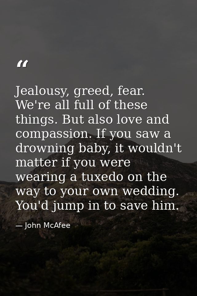 Jealousy, greed, fear. We're all full of these things. But also love and compassion. If you saw a drowning baby, it woul — John McAfee