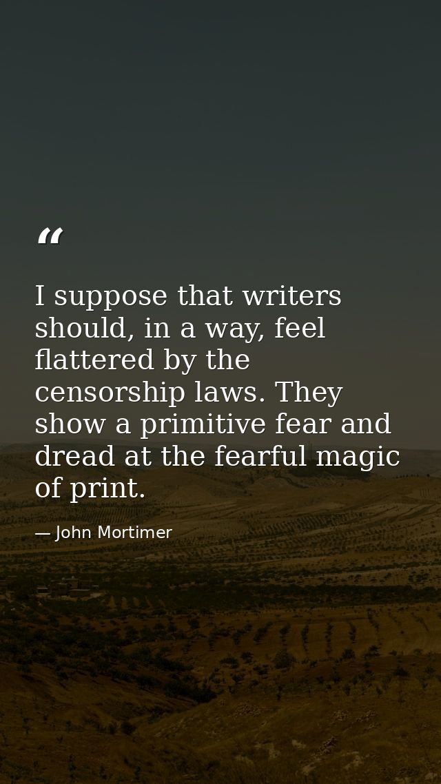 I suppose that writers should, in a way, feel flattered by the censorship laws. They show a primitive fear and dread at  — John Mortimer