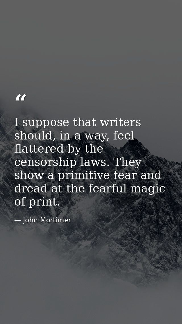 I suppose that writers should, in a way, feel flattered by the censorship laws. They show a primitive fear and dread at  — John Mortimer