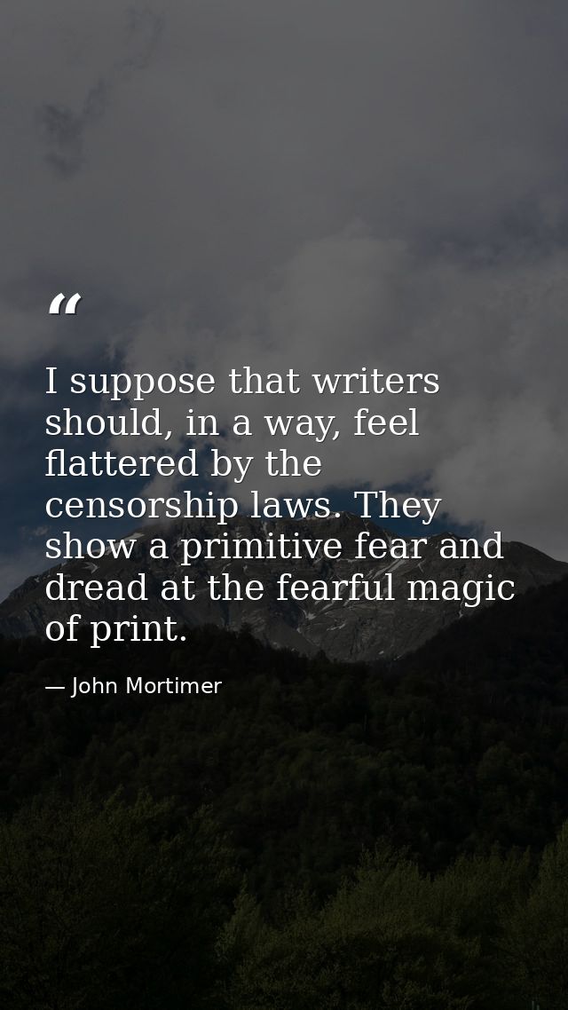 I suppose that writers should, in a way, feel flattered by the censorship laws. They show a primitive fear and dread at  — John Mortimer