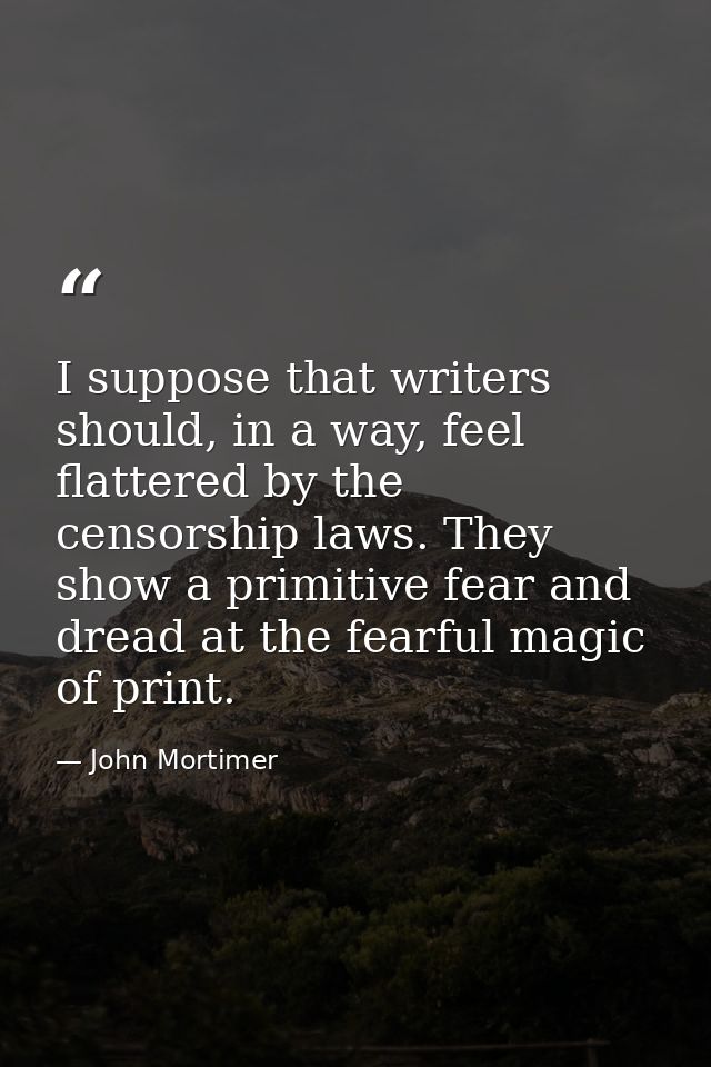 I suppose that writers should, in a way, feel flattered by the censorship laws. They show a primitive fear and dread at  — John Mortimer