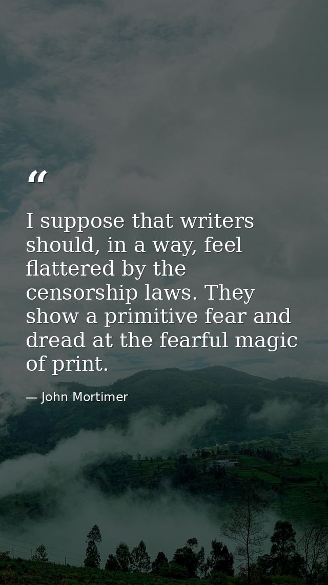 I suppose that writers should, in a way, feel flattered by the censorship laws. They show a primitive fear and dread at  — John Mortimer