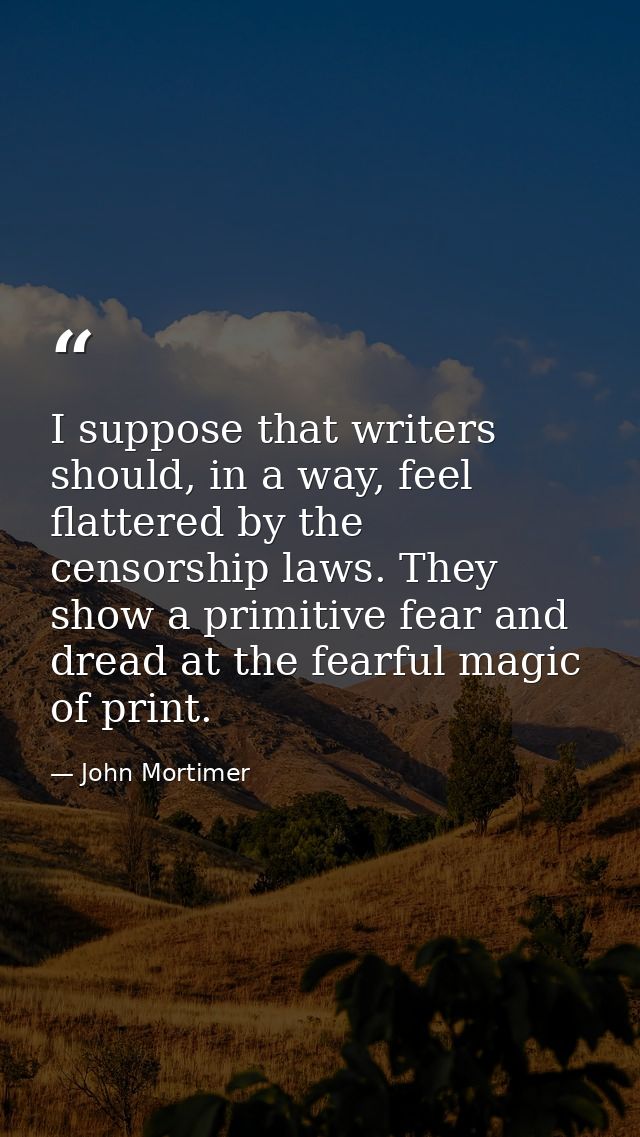 I suppose that writers should, in a way, feel flattered by the censorship laws. They show a primitive fear and dread at  — John Mortimer