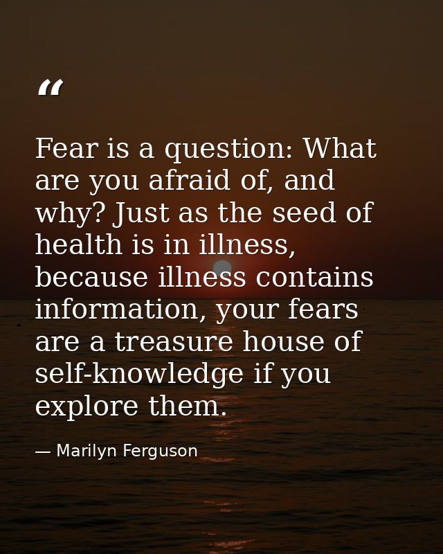 Fear is a question: What are you afraid of, and why? Just as the seed of health is in illness, because illness contains  — Marilyn Ferguson