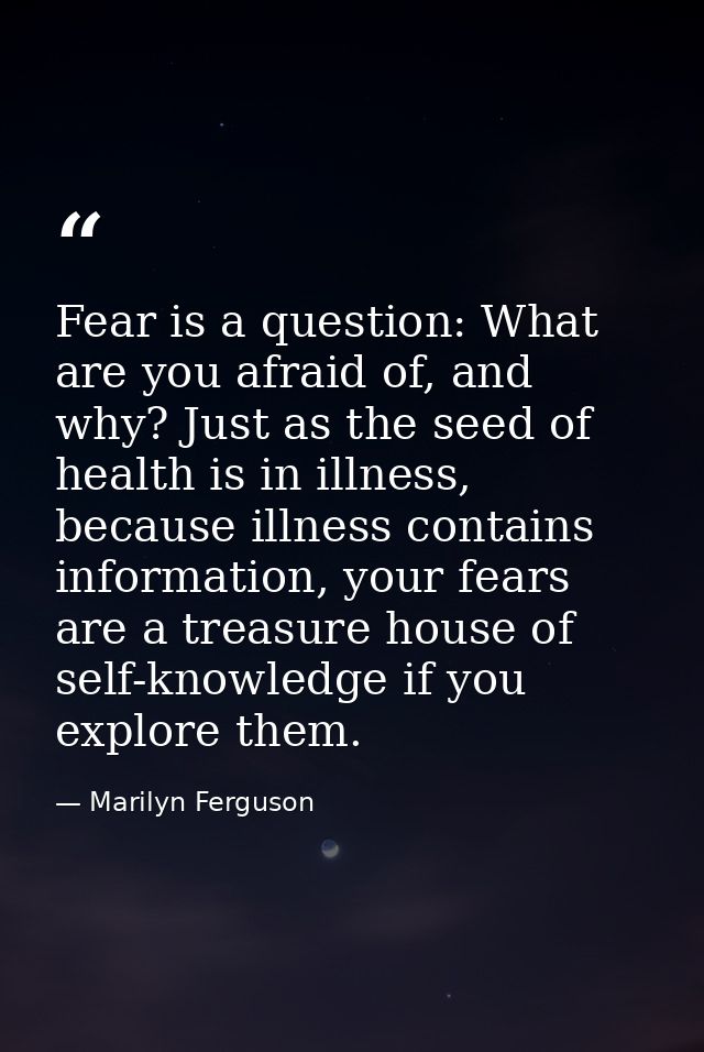 Fear is a question: What are you afraid of, and why? Just as the seed of health is in illness, because illness contains  — Marilyn Ferguson