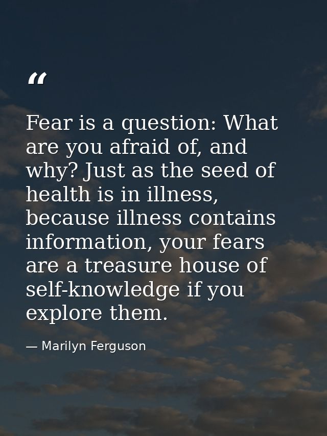 Fear is a question: What are you afraid of, and why? Just as the seed of health is in illness, because illness contains  — Marilyn Ferguson