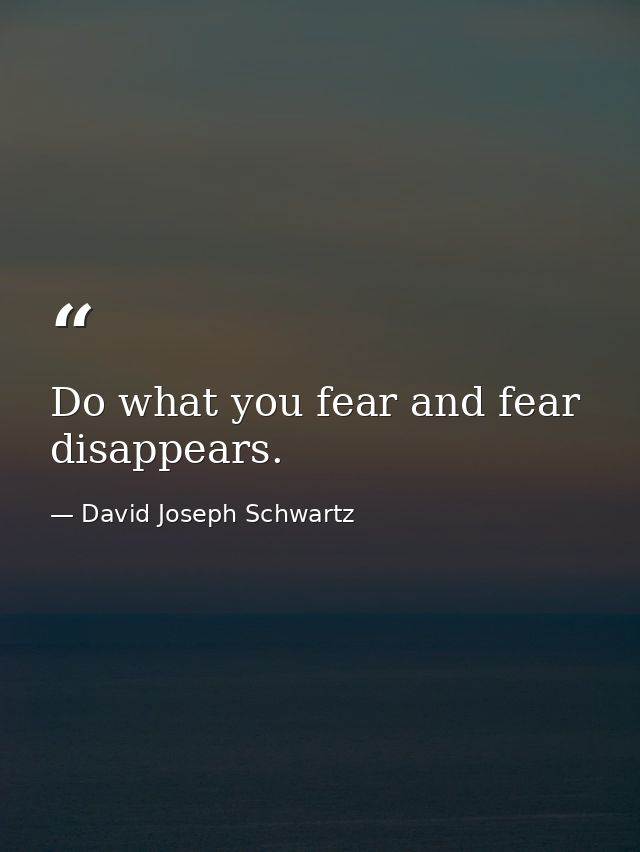 Do what you fear and fear disappears. — David Joseph Schwartz