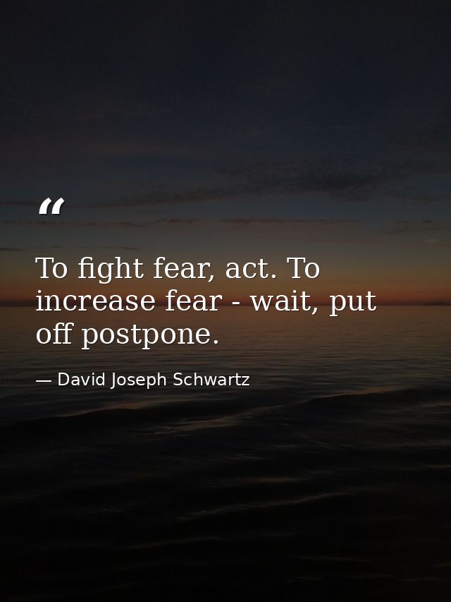 To fight fear, act. To increase fear - wait, put off postpone. — David Joseph Schwartz