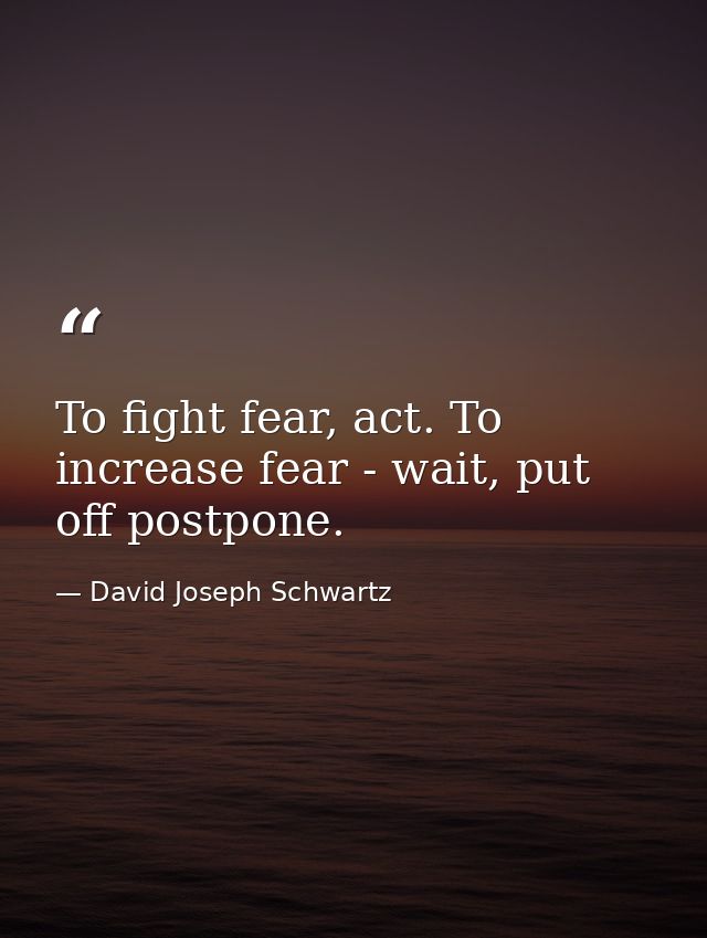 To fight fear, act. To increase fear - wait, put off postpone. — David Joseph Schwartz