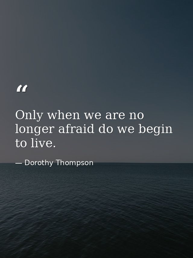 Only when we are no longer afraid do we begin to live. — Dorothy Thompson