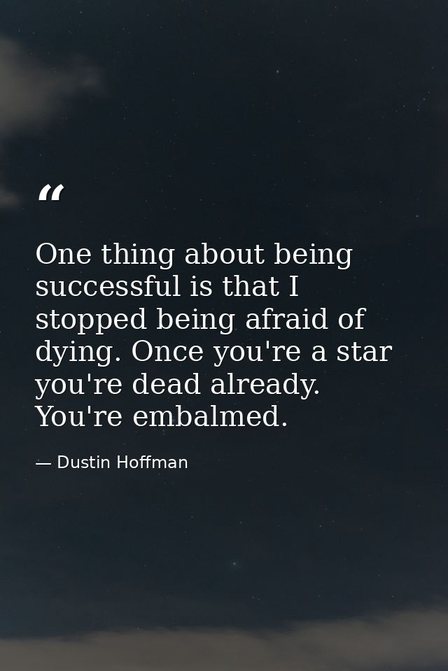 One thing about being successful is that I stopped being afraid of dying. Once you're a star you're dead already. You're — Dustin Hoffman