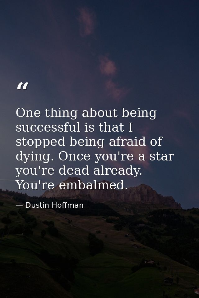 One thing about being successful is that I stopped being afraid of dying. Once you're a star you're dead already. You're — Dustin Hoffman