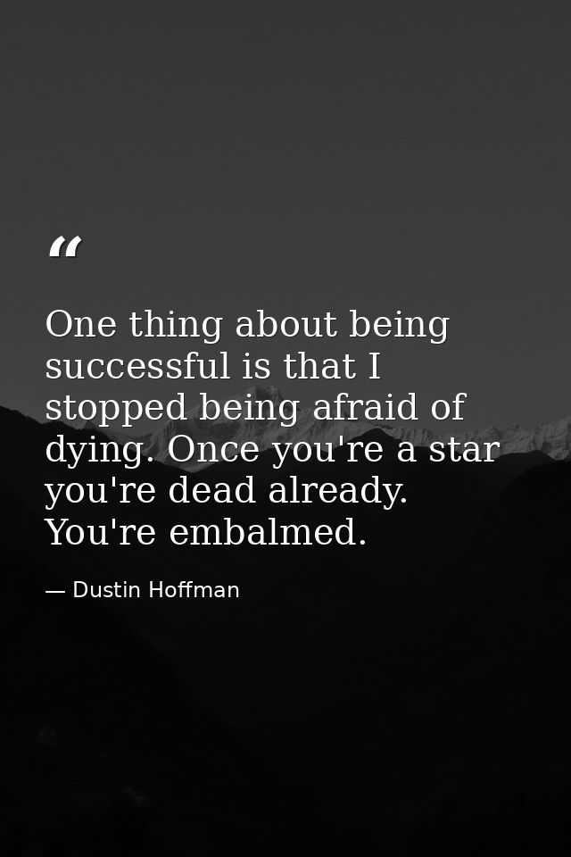 One thing about being successful is that I stopped being afraid of dying. Once you're a star you're dead already. You're — Dustin Hoffman