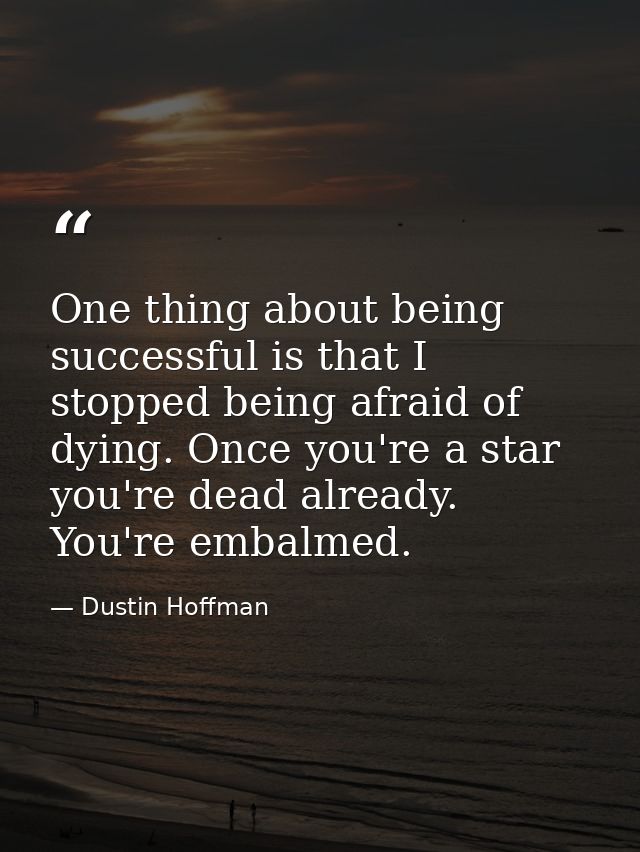 One thing about being successful is that I stopped being afraid of dying. Once you're a star you're dead already. You're — Dustin Hoffman