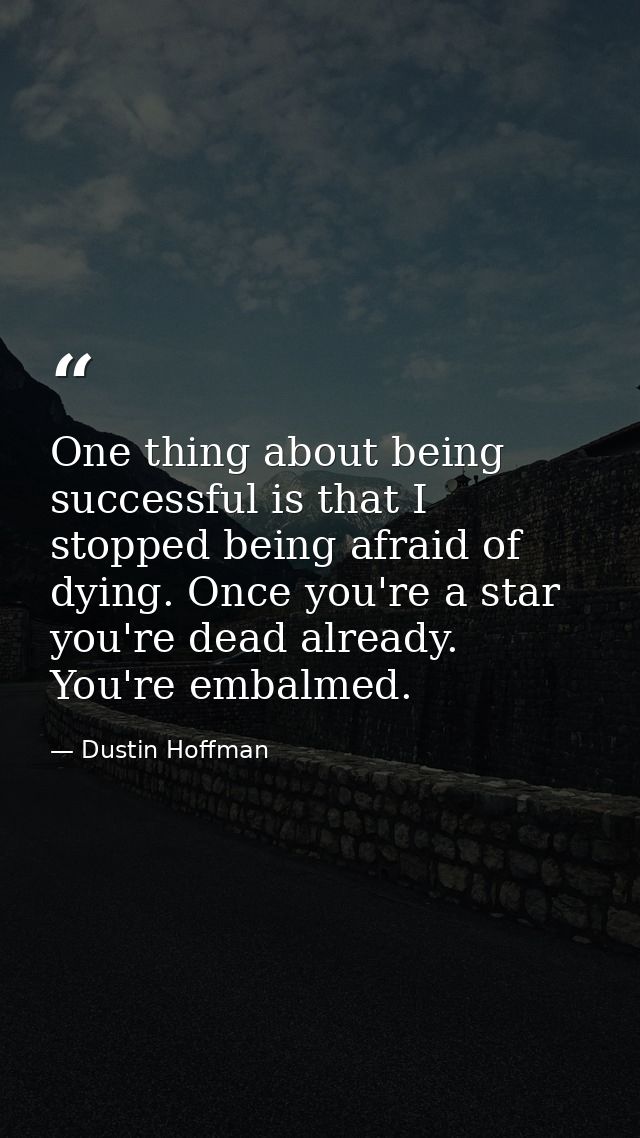One thing about being successful is that I stopped being afraid of dying. Once you're a star you're dead already. You're — Dustin Hoffman