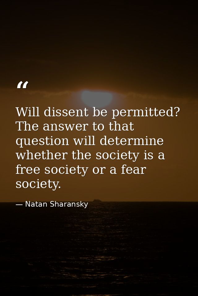 Will dissent be permitted? The answer to that question will determine whether the society is a free society or a fear so — Natan Sharansky